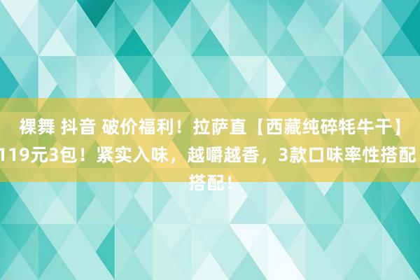 裸舞 抖音 破价福利！拉萨直【西藏纯碎牦牛干】119元3包！紧实入味，越嚼越香，3款口味率性搭配！