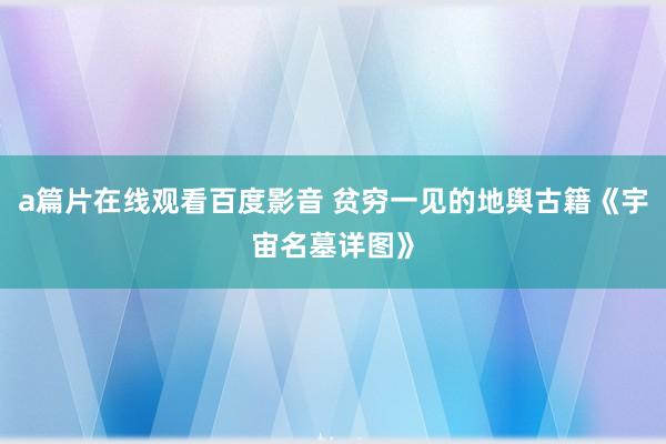 a篇片在线观看百度影音 贫穷一见的地舆古籍《宇宙名墓详图》