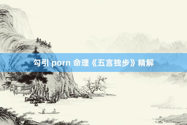 勾引 porn 命理《五言独步》精解