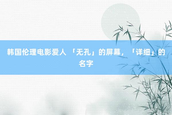 韩国伦理电影爱人 「无孔」的屏幕，「详细」的名字