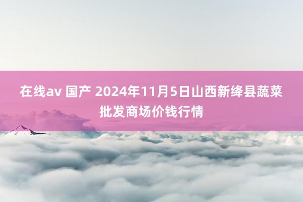 在线av 国产 2024年11月5日山西新绛县蔬菜批发商场价钱行情