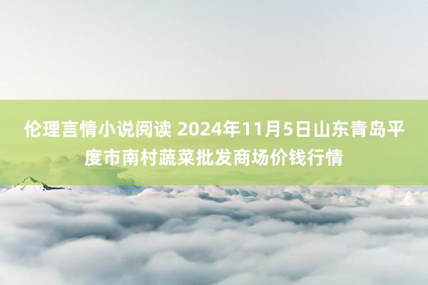 伦理言情小说阅读 2024年11月5日山东青岛平度市南村蔬菜批发商场价钱行情