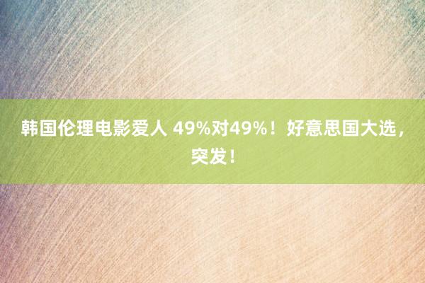 韩国伦理电影爱人 49%对49%！好意思国大选，突发！