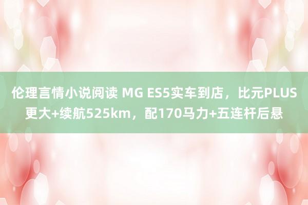 伦理言情小说阅读 MG ES5实车到店，比元PLUS更大+续航525km，配170马力+五连杆后悬