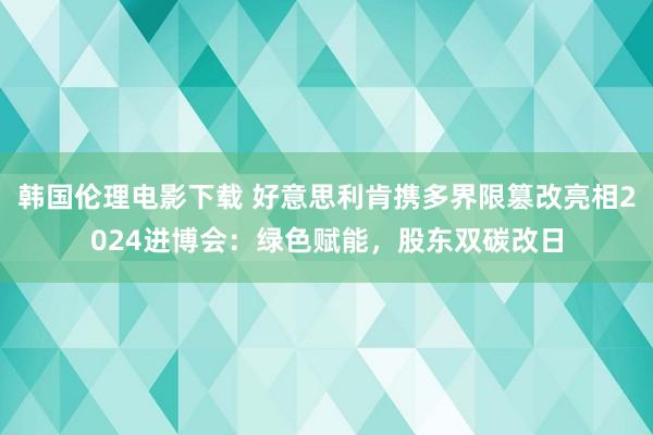 韩国伦理电影下载 好意思利肯携多界限篡改亮相2024进博会：绿色赋能，股东双碳改日