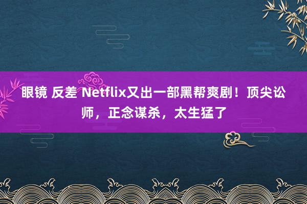 眼镜 反差 Netflix又出一部黑帮爽剧！顶尖讼师，正念谋杀，太生猛了