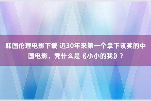 韩国伦理电影下载 近30年来第一个拿下该奖的中国电影，凭什么是《小小的我》？