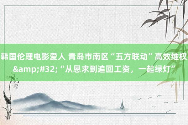 韩国伦理电影爱人 青岛市南区“五方联动”高效维权&#32;“从恳求到追回工资，一起绿灯”