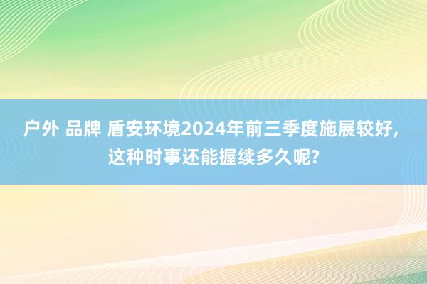 户外 品牌 盾安环境2024年前三季度施展较好， 这种时事还能握续多久呢?