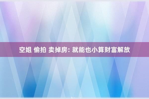 空姐 偷拍 卖掉房: 就能也小算财富解放