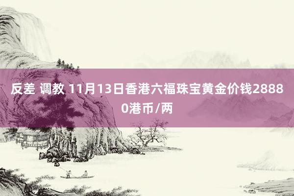 反差 调教 11月13日香港六福珠宝黄金价钱28880港币/两