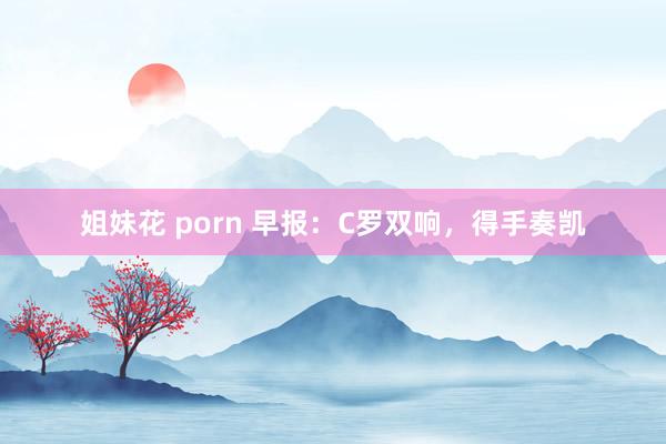 姐妹花 porn 早报：C罗双响，得手奏凯