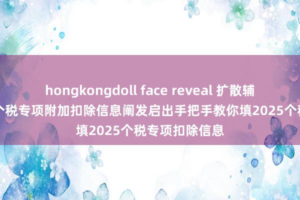 hongkongdoll face reveal 扩散辅导! 2025年度个税专项附加扣除信息阐发启出手把手教你填2025个税专项扣除信息