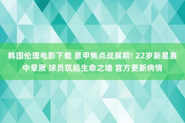 韩国伦理电影下载 意甲焦点战展期! 22岁新星赛中晕厥 球员筑起生命之墙 官方更新病情