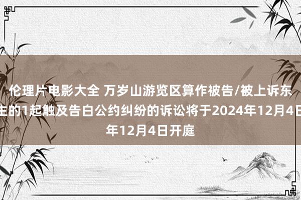 伦理片电影大全 万岁山游览区算作被告/被上诉东说念主的1起触及告白公约纠纷的诉讼将于2024年12月4日开庭