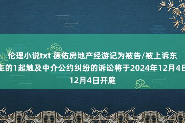 伦理小说txt 德佑房地产经游记为被告/被上诉东说念主的1起触及中介公约纠纷的诉讼将于2024年12月4日开庭