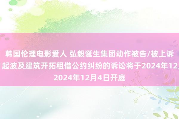 韩国伦理电影爱人 弘毅诞生集团动作被告/被上诉东谈主的1起波及建筑开拓租借公约纠纷的诉讼将于2024年12月4日开庭