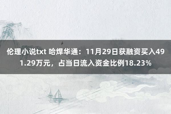 伦理小说txt 哈焊华通：11月29日获融资买入491.29万元，占当日流入资金比例18.23%