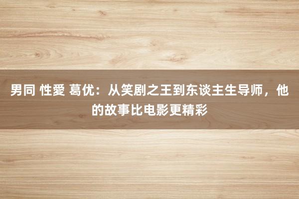 男同 性愛 葛优：从笑剧之王到东谈主生导师，他的故事比电影更精彩