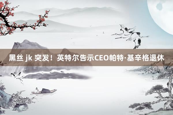 黑丝 jk 突发！英特尔告示CEO帕特·基辛格退休