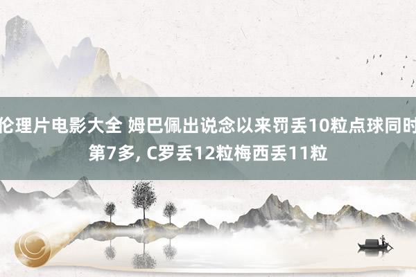 伦理片电影大全 姆巴佩出说念以来罚丢10粒点球同时第7多， C罗丢12粒梅西丢11粒