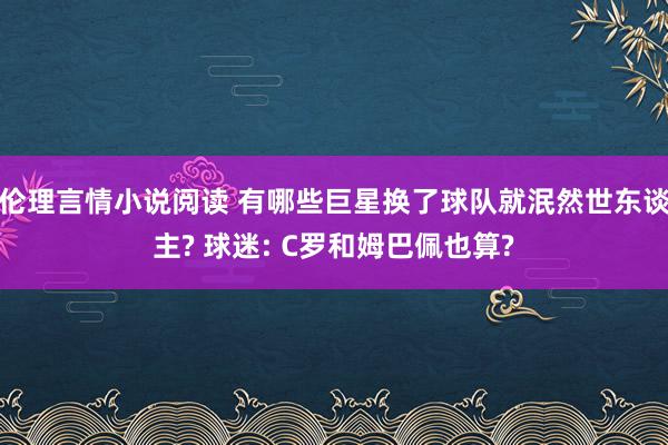 伦理言情小说阅读 有哪些巨星换了球队就泯然世东谈主? 球迷: C罗和姆巴佩也算?