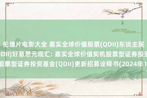 伦理片电影大全 嘉实全球价值股票(QDII)东谈主民币，嘉实全球价值股票(QDII)好意思元现汇: 嘉实全球价值契机股票型证券投资基金(QDII)更新招募诠释书(2024年12月05日更新)