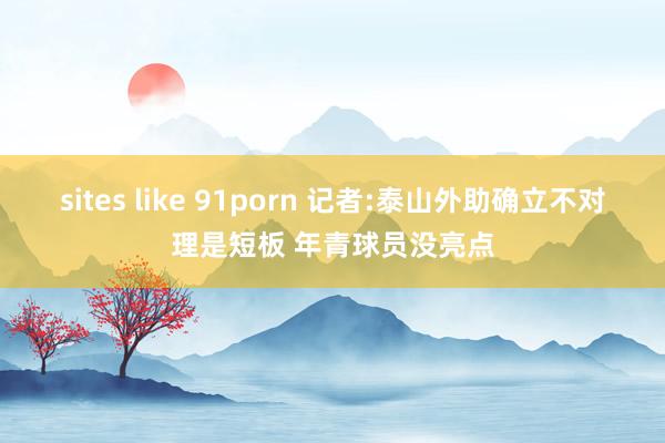 sites like 91porn 记者:泰山外助确立不对理是短板 年青球员没亮点