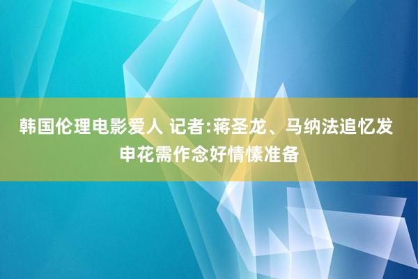 韩国伦理电影爱人 记者:蒋圣龙、马纳法追忆发 申花需作念好情愫准备