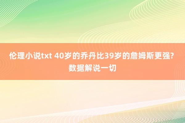 伦理小说txt 40岁的乔丹比39岁的詹姆斯更强? 数据解说一切