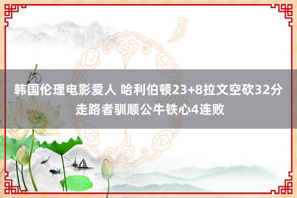 韩国伦理电影爱人 哈利伯顿23+8拉文空砍32分 走路者驯顺公牛铁心4连败