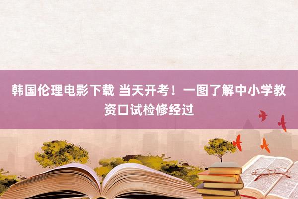 韩国伦理电影下载 当天开考！一图了解中小学教资口试检修经过