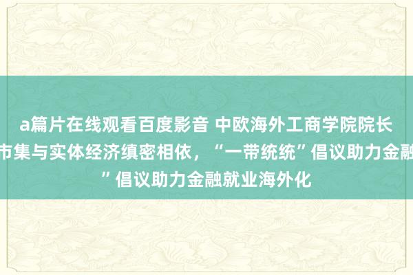 a篇片在线观看百度影音 中欧海外工商学院院长汪泓：成本市集与实体经济缜密相依，“一带统统”倡议助力金融就业海外化