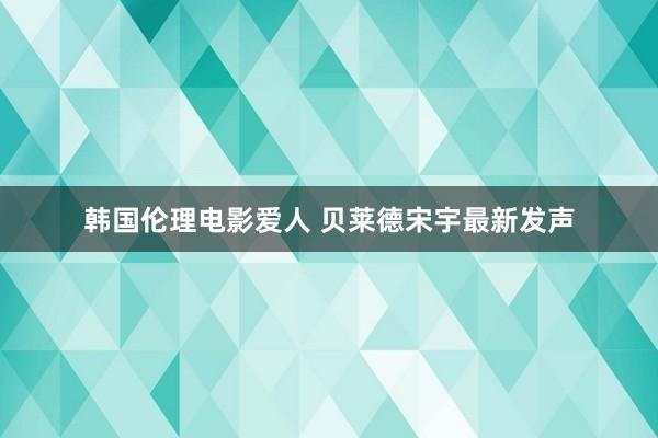 韩国伦理电影爱人 贝莱德宋宇最新发声