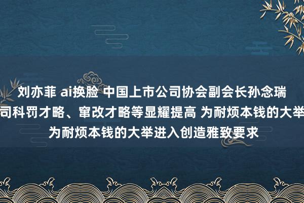 刘亦菲 ai换脸 中国上市公司协会副会长孙念瑞：现时我国上市公司科罚才略、窜改才略等显耀提高 为耐烦本钱的大举进入创造雅致要求