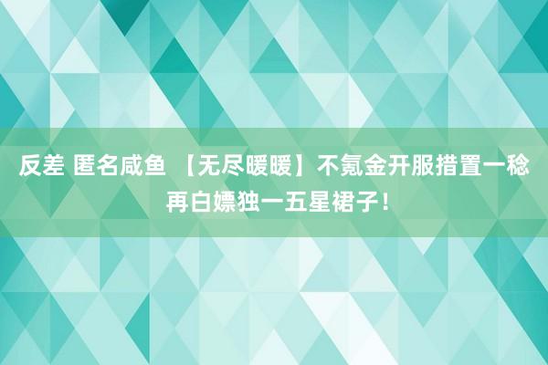 反差 匿名咸鱼 【无尽暖暖】不氪金开服措置一稔 再白嫖独一五星裙子！