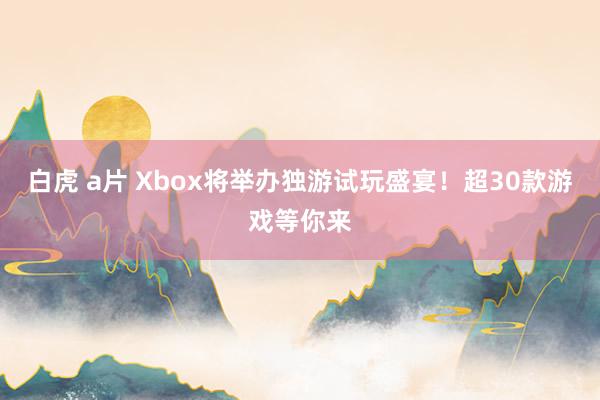 白虎 a片 Xbox将举办独游试玩盛宴！超30款游戏等你来