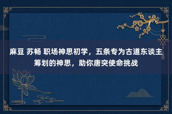 麻豆 苏畅 职场神思初学，五条专为古道东谈主筹划的神思，助你唐突使命挑战