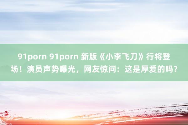 91porn 91porn 新版《小李飞刀》行将登场！演员声势曝光，网友惊问：这是厚爱的吗？