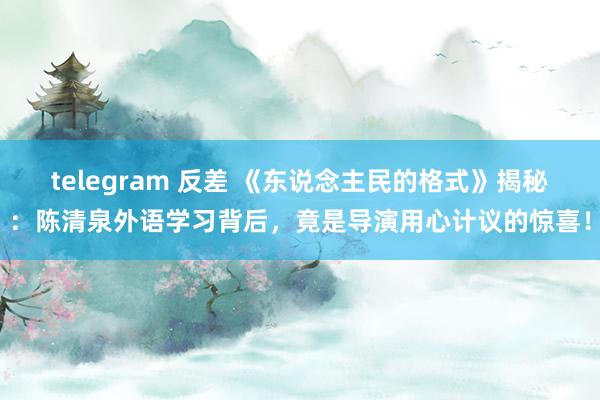 telegram 反差 《东说念主民的格式》揭秘：陈清泉外语学习背后，竟是导演用心计议的惊喜！