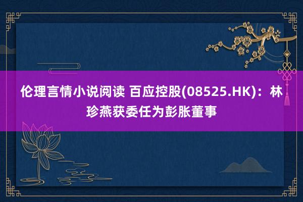 伦理言情小说阅读 百应控股(08525.HK)：林珍燕获委任为彭胀董事