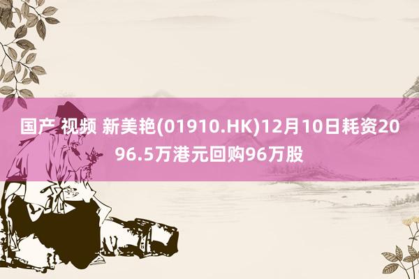 国产 视频 新美艳(01910.HK)12月10日耗资2096.5万港元回购96万股