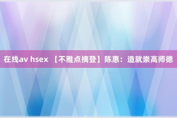 在线av hsex 【不雅点摘登】陈惠：造就崇高师德