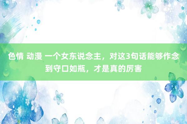 色情 动漫 一个女东说念主，对这3句话能够作念到守口如瓶，才是真的厉害