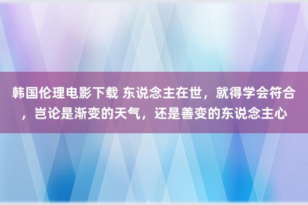 韩国伦理电影下载 东说念主在世，就得学会符合，岂论是渐变的天气，还是善变的东说念主心