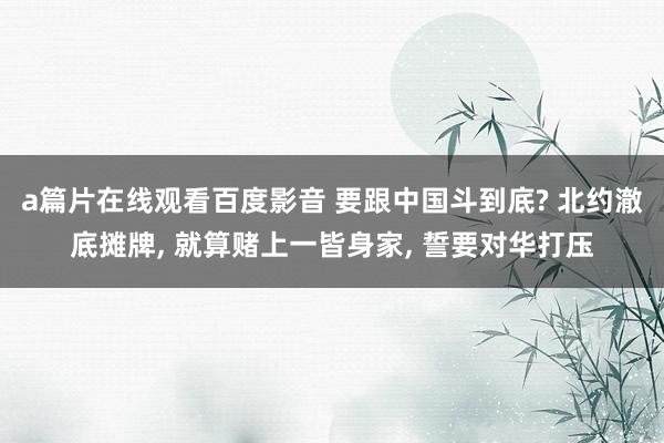 a篇片在线观看百度影音 要跟中国斗到底? 北约澈底摊牌， 就算赌上一皆身家， 誓要对华打压