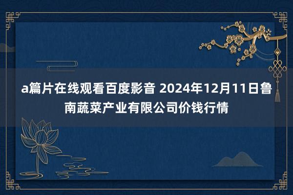 a篇片在线观看百度影音 2024年12月11日鲁南蔬菜产业有限公司价钱行情