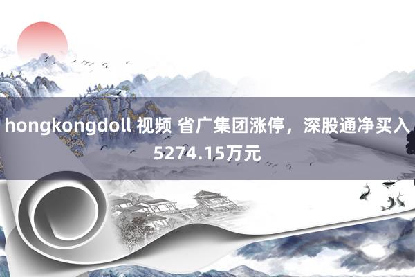 hongkongdoll 视频 省广集团涨停，深股通净买入5274.15万元