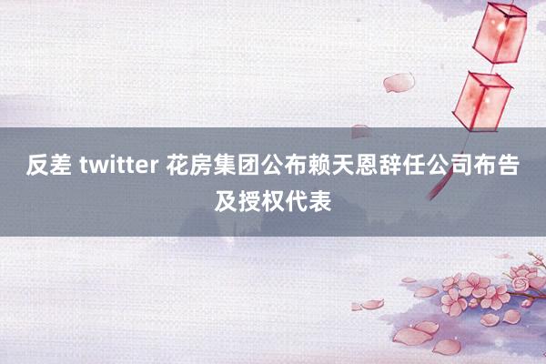 反差 twitter 花房集团公布赖天恩辞任公司布告及授权代表