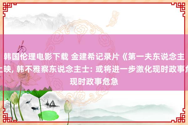 韩国伦理电影下载 金建希记录片《第一夫东说念主》上映， 韩不雅察东说念主士: 或将进一步激化现时政事危急